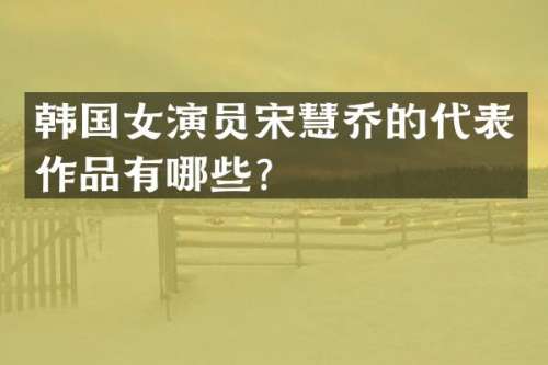 韩国女演员宋慧乔的代表作品有哪些？
