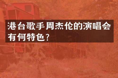 港台歌手周杰伦的演唱会有何特色？