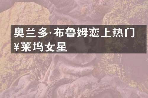 奥兰多·布鲁姆恋上热门好莱坞女星