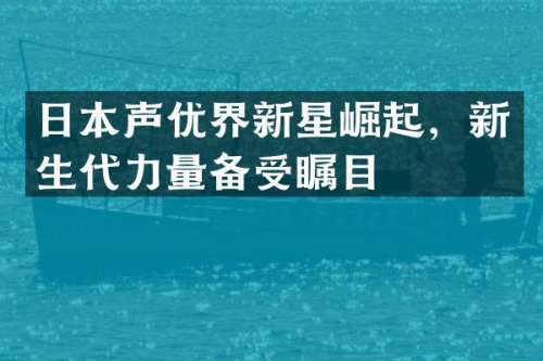 日本声优界新星崛起，新生代力量备受瞩目