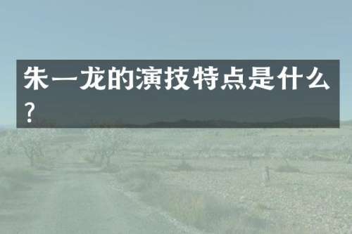 朱一龙的演技特点是什么？