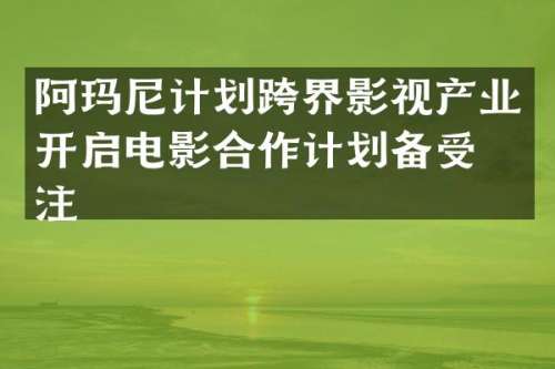 阿玛尼计划跨界影视产业开启电影合作计划备受关注