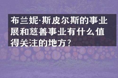布兰妮·斯皮尔斯的事业发展和慈善事业有什么值得关注的地方？