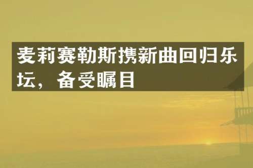 麦莉赛勒斯携新曲回归乐坛，备受瞩目