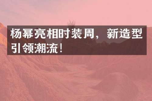杨幂亮相时装周，新造型引领潮流！
