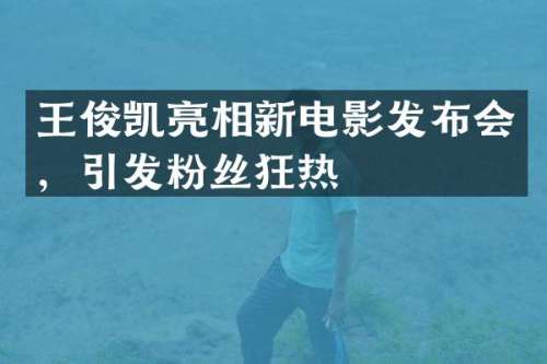 王俊凯亮相新电影发布会，引发粉丝狂热