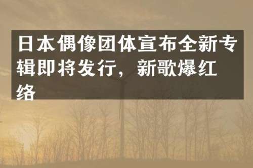 日本偶像团体宣布全新专辑即将发行，新歌爆红网络