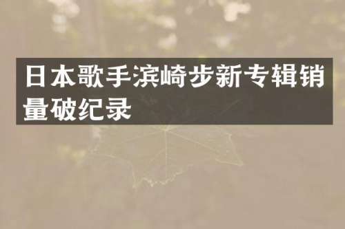 日本歌手滨崎步新专辑销量破纪录