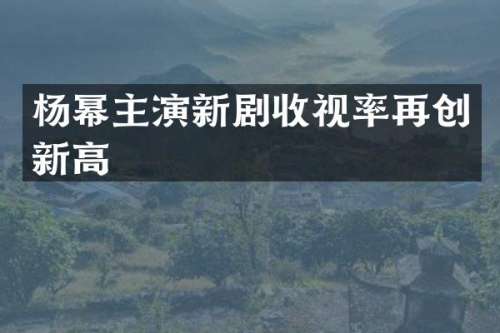 杨幂主演新剧收视率再创新高