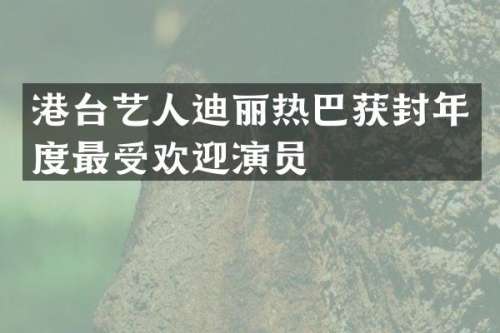 港台艺人迪丽热巴获封年度最受欢迎演员