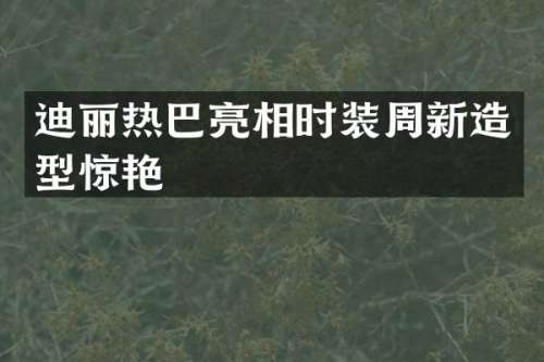 迪丽热巴亮相时装周新造型惊艳