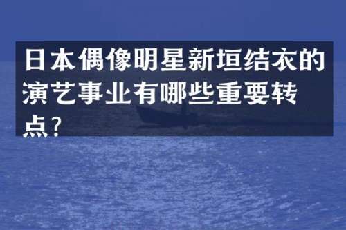 日本偶像明星新垣结衣的演艺事业有哪些重要转折点？