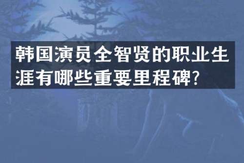 韩国演员全智贤的职业生涯有哪些重要里程碑？