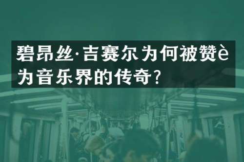 碧昂丝·吉赛尔为何被赞誉为音乐界的传奇？