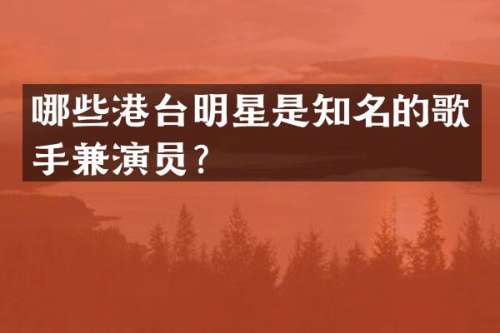 哪些港台明星是知名的歌手兼演员？