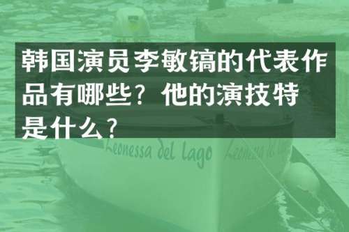 韩国演员李敏镐的代表作品有哪些？他的演技特点是什么？