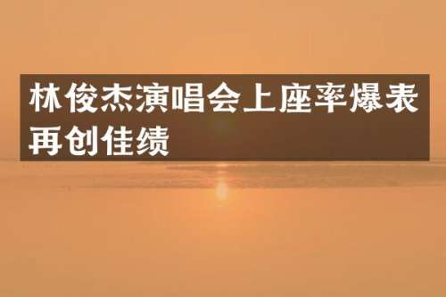 林俊杰演唱会上座率爆表再创佳绩