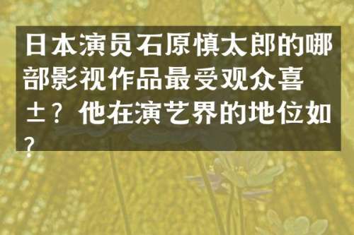日本演员石原慎太郎的哪部影视作品最受观众喜爱？他在演艺界的地位如何？