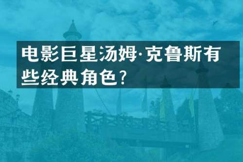 电影巨星汤姆·克鲁斯有哪些经典角色？
