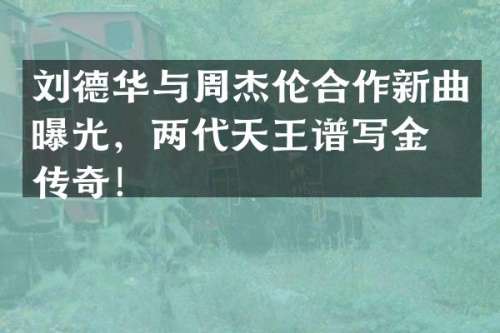 刘德华与周杰伦合作新曲曝光，两代天王谱写金曲传奇！