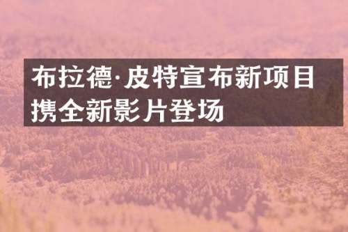 布拉德·皮特宣布新项目，携全新影片登场