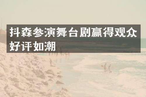 抖森参演舞台剧赢得观众好评如潮