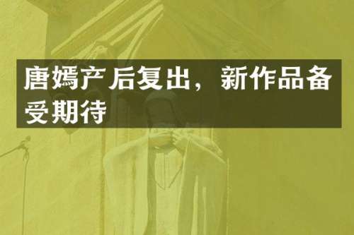 唐嫣产后复出，新作品备受期待