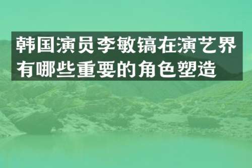 韩国演员李敏镐在演艺界有哪些重要的角色塑造？