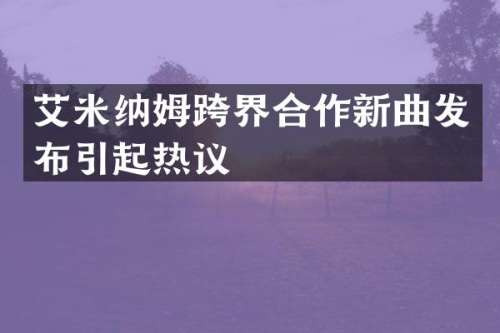 艾米纳姆跨界合作新曲发布引起热议