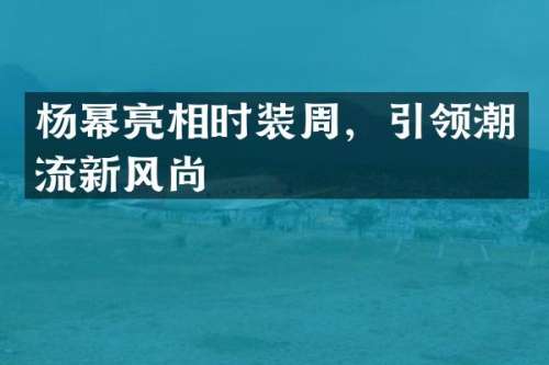 杨幂亮相时装周，引领潮流新风尚