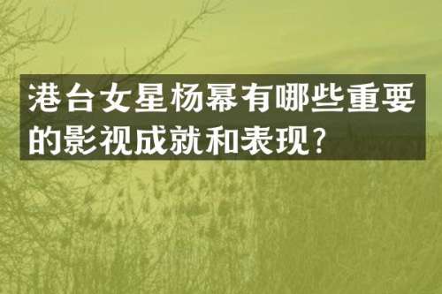 港台女星杨幂有哪些重要的影视成就和表现？