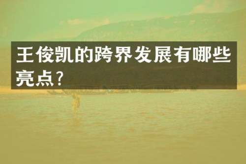 王俊凯的跨界发展有哪些亮点？