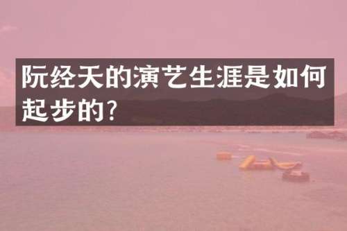 阮经天的演艺生涯是如何起步的？