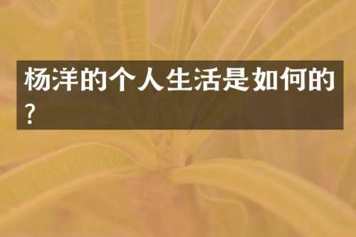 杨洋的个人生活是如何的？