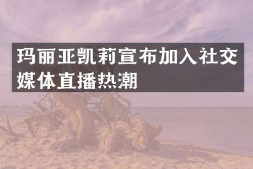 玛丽亚凯莉宣布加入社交媒体直播热潮