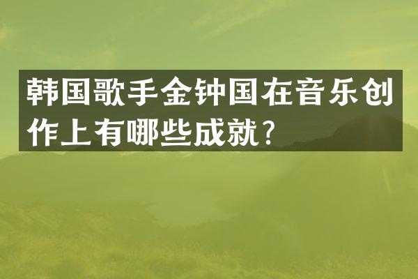 韩国歌手金钟国在音乐创作上有哪些成就？