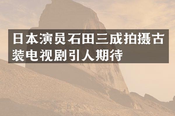 日本演员石田三成拍摄古装电视剧引人期待