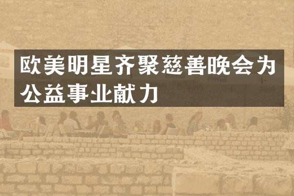 欧美明星齐聚慈善晚会为公益事业献力