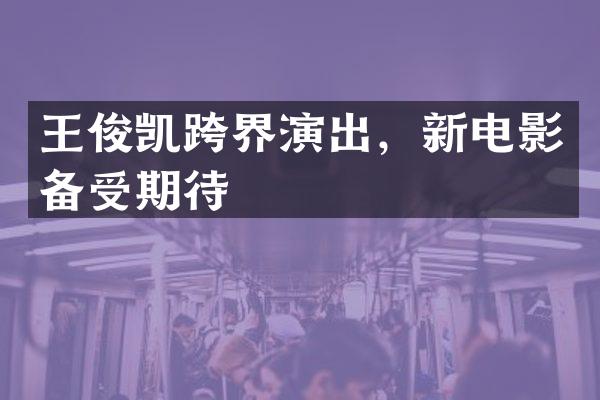 王俊凯跨界演出,新电影备受期待