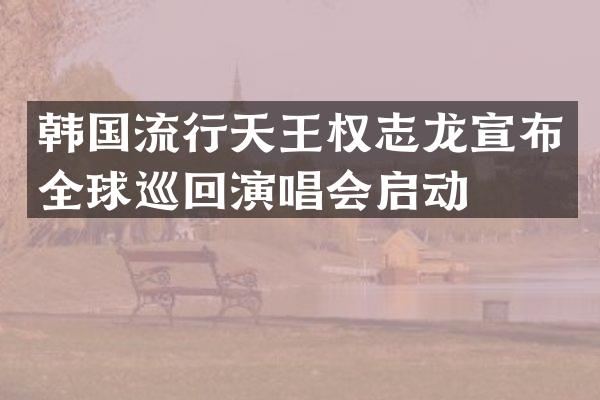 韩国流行天王宣布全球巡回演唱会启动