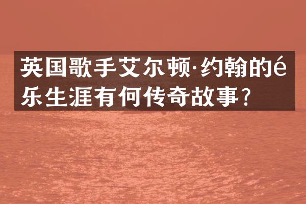 英国歌手艾尔顿·约翰的音乐生涯有何传奇故事？