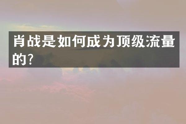 肖战是如何成为顶级流量的？