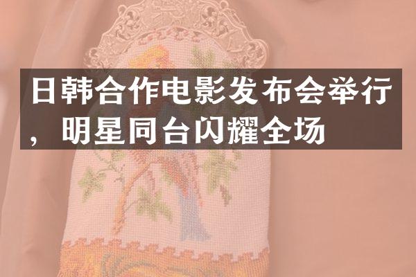 日韩合作电影发布会举行，明星同台闪耀全场