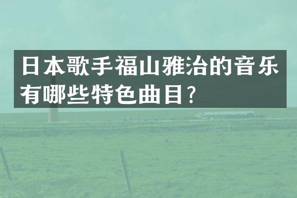 日本歌手福山雅治的音乐有哪些特色曲目？