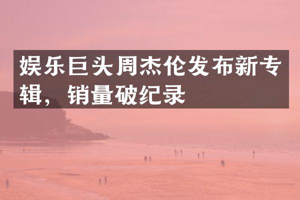 娱乐巨头周杰伦发布新专辑，销量破纪录