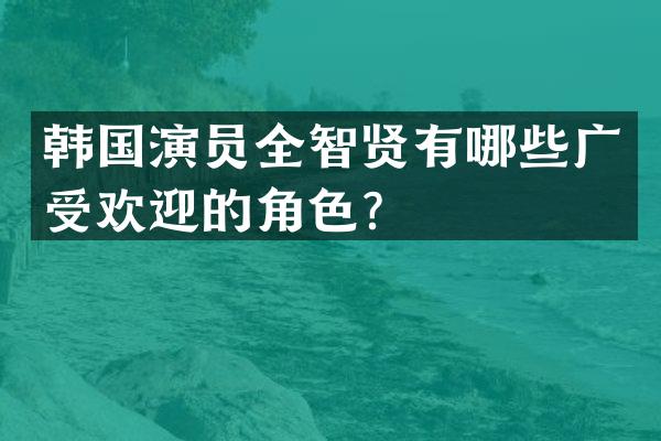 韩国演员全智贤有哪些广受欢迎的角色？