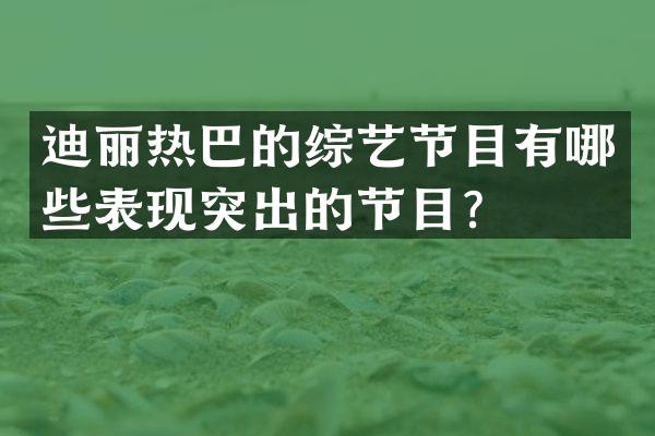 迪丽热巴的综艺节目有哪些表现突出的节目？