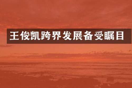 王俊凯跨界发展备受瞩目