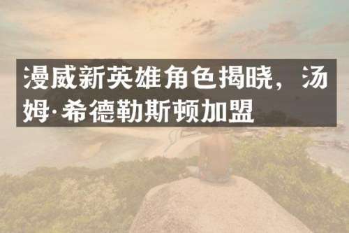 漫威新英雄角色揭晓，汤姆·希德勒斯顿加盟
