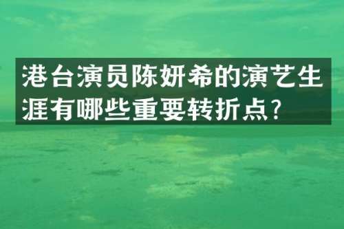 港台演员陈妍希的演艺生涯有哪些重要转折点？